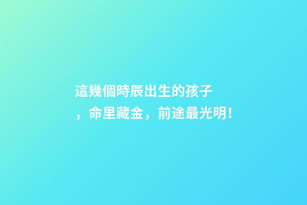 這幾個時辰出生的孩子，命里藏金，前途最光明！